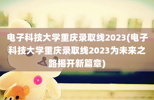 电子科技大学重庆录取线2023(电子科技大学重庆录取线2023为未来之路揭开新篇章)