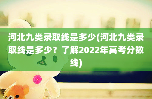 河北九类录取线是多少(河北九类录取线是多少？了解2022年高考分数线)