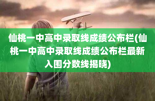 仙桃一中高中录取线成绩公布栏(仙桃一中高中录取线成绩公布栏最新入围分数线揭晓)