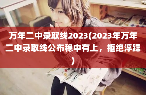 万年二中录取线2023(2023年万年二中录取线公布稳中有上，拒绝浮躁)