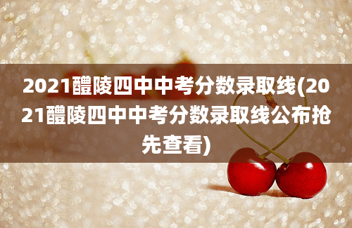 2021醴陵四中中考分数录取线(2021醴陵四中中考分数录取线公布抢先查看)