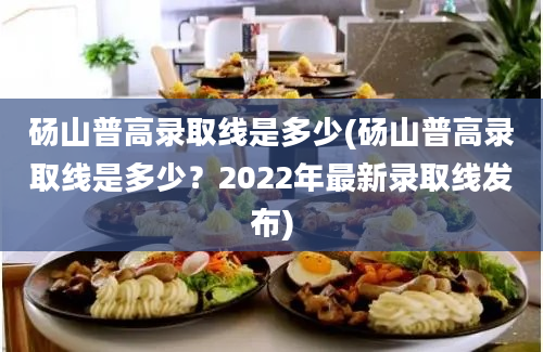 砀山普高录取线是多少(砀山普高录取线是多少？2022年最新录取线发布)