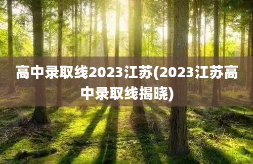 高中录取线2023江苏(2023江苏高中录取线揭晓)