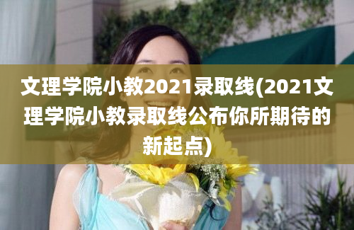 文理学院小教2021录取线(2021文理学院小教录取线公布你所期待的新起点)