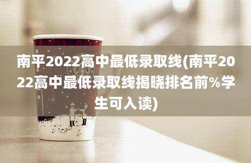 南平2022高中最低录取线(南平2022高中最低录取线揭晓排名前%学生可入读)