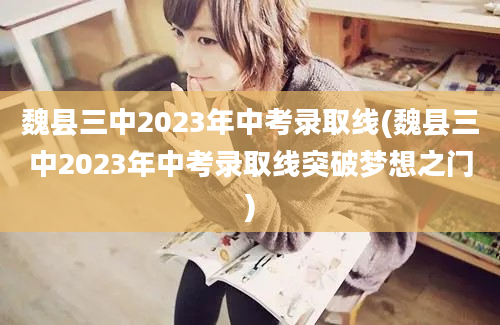 魏县三中2023年中考录取线(魏县三中2023年中考录取线突破梦想之门)