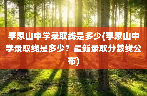 李家山中学录取线是多少(李家山中学录取线是多少？最新录取分数线公布)