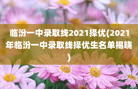 临汾一中录取线2021择优(2021年临汾一中录取线择优生名单揭晓)