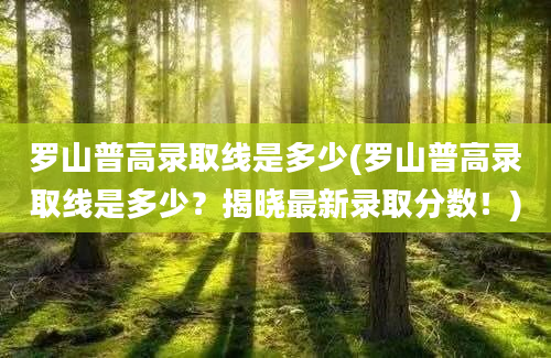 罗山普高录取线是多少(罗山普高录取线是多少？揭晓最新录取分数！)