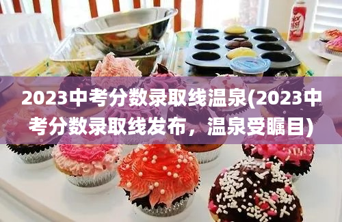 2023中考分数录取线温泉(2023中考分数录取线发布，温泉受瞩目)