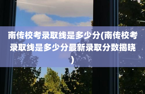 南传校考录取线是多少分(南传校考录取线是多少分最新录取分数揭晓)