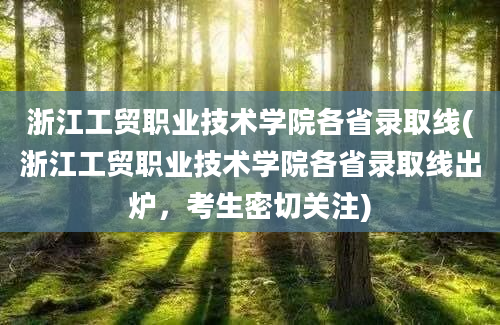 浙江工贸职业技术学院各省录取线(浙江工贸职业技术学院各省录取线出炉，考生密切关注)