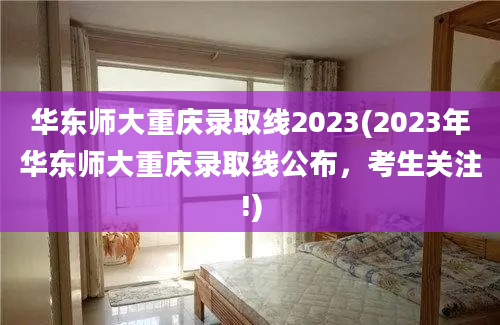 华东师大重庆录取线2023(2023年华东师大重庆录取线公布，考生关注!)