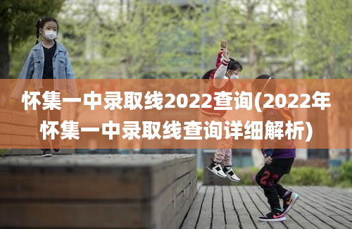 怀集一中录取线2022查询(2022年怀集一中录取线查询详细解析)