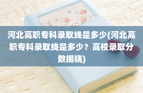 河北高职专科录取线是多少(河北高职专科录取线是多少？高校录取分数揭晓)