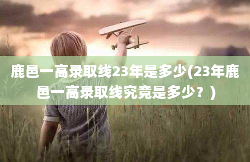 鹿邑一高录取线23年是多少(23年鹿邑一高录取线究竟是多少？)