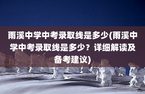 雨溪中学中考录取线是多少(雨溪中学中考录取线是多少？详细解读及备考建议)