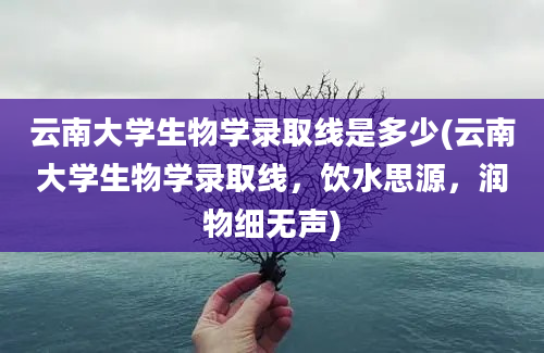 云南大学生物学录取线是多少(云南大学生物学录取线，饮水思源，润物细无声)