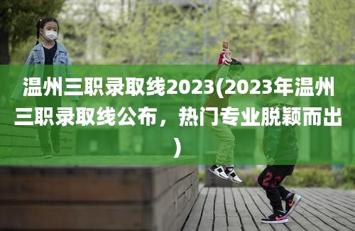 温州三职录取线2023(2023年温州三职录取线公布，热门专业脱颖而出)