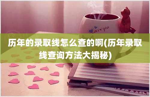 历年的录取线怎么查的啊(历年录取线查询方法大揭秘)