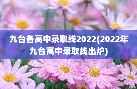 九台各高中录取线2022(2022年九台高中录取线出炉)