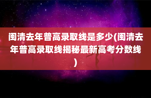 闽清去年普高录取线是多少(闽清去年普高录取线揭秘最新高考分数线)