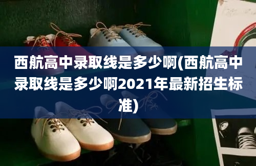 西航高中录取线是多少啊(西航高中录取线是多少啊2021年最新招生标准)