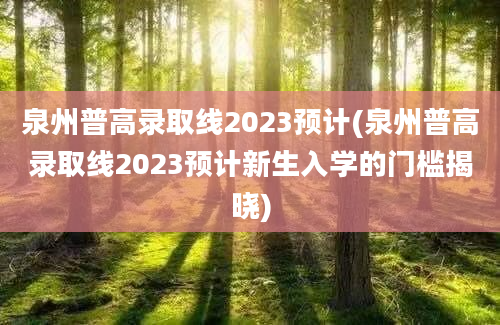 泉州普高录取线2023预计(泉州普高录取线2023预计新生入学的门槛揭晓)