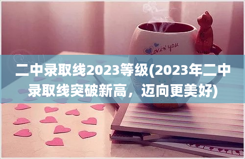 二中录取线2023等级(2023年二中录取线突破新高，迈向更美好)