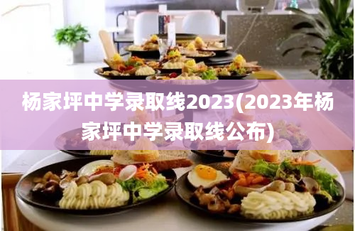 杨家坪中学录取线2023(2023年杨家坪中学录取线公布)