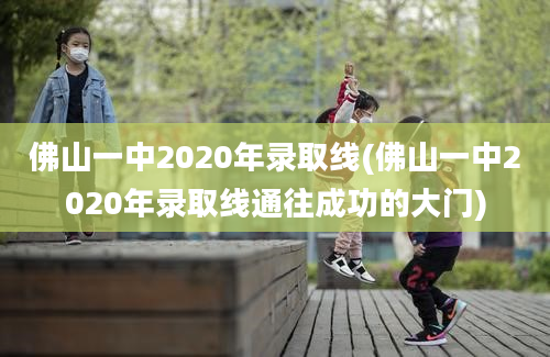 佛山一中2020年录取线(佛山一中2020年录取线通往成功的大门)