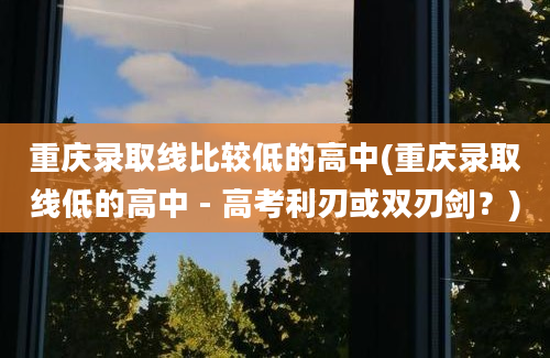 重庆录取线比较低的高中(重庆录取线低的高中 - 高考利刃或双刃剑？)