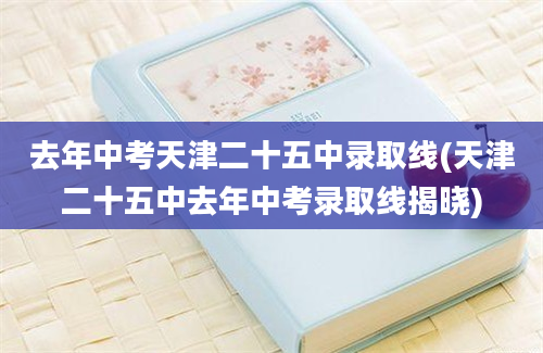 去年中考天津二十五中录取线(天津二十五中去年中考录取线揭晓)