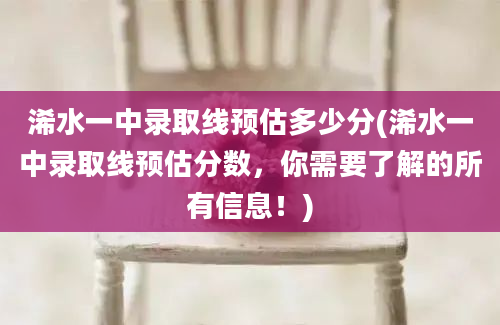 浠水一中录取线预估多少分(浠水一中录取线预估分数，你需要了解的所有信息！)