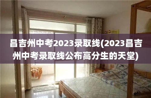 昌吉州中考2023录取线(2023昌吉州中考录取线公布高分生的天堂)