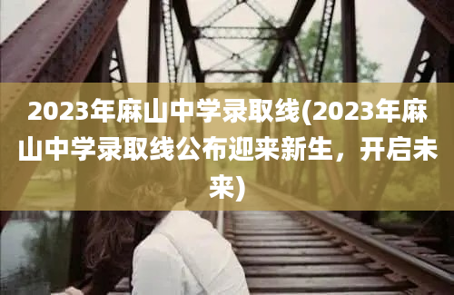 2023年麻山中学录取线(2023年麻山中学录取线公布迎来新生，开启未来)