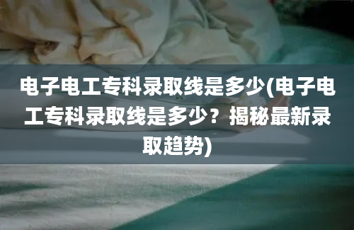 电子电工专科录取线是多少(电子电工专科录取线是多少？揭秘最新录取趋势)