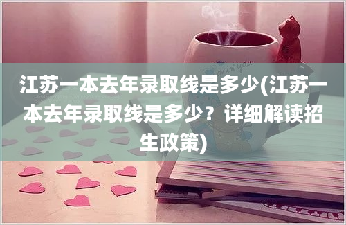 江苏一本去年录取线是多少(江苏一本去年录取线是多少？详细解读招生政策)