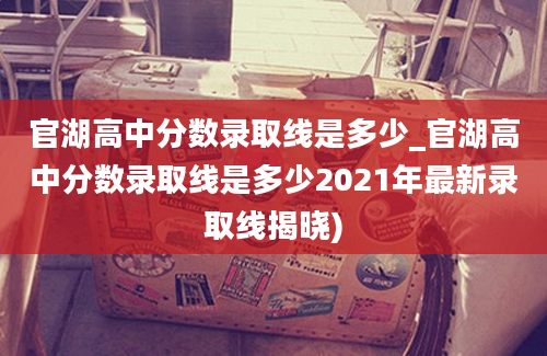 官湖高中分数录取线是多少_官湖高中分数录取线是多少2021年最新录取线揭晓)