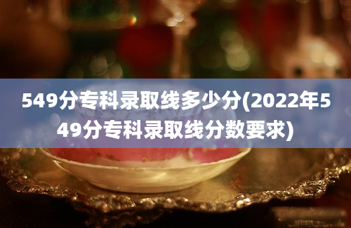 549分专科录取线多少分(2022年549分专科录取线分数要求)