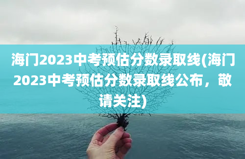 海门2023中考预估分数录取线(海门2023中考预估分数录取线公布，敬请关注)