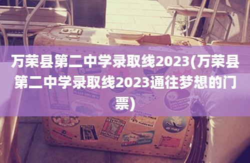 万荣县第二中学录取线2023(万荣县第二中学录取线2023通往梦想的门票)