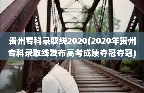 贵州专科录取线2020(2020年贵州专科录取线发布高考成绩夺冠夺冠)