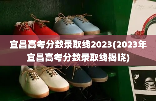 宜昌高考分数录取线2023(2023年宜昌高考分数录取线揭晓)