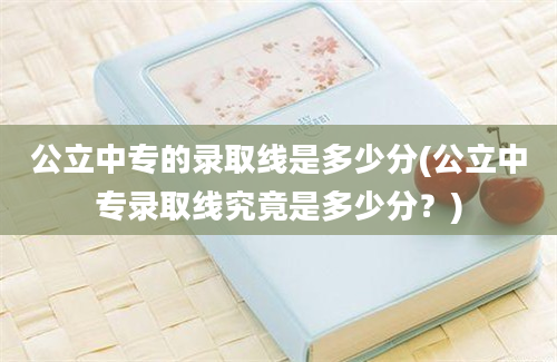 公立中专的录取线是多少分(公立中专录取线究竟是多少分？)