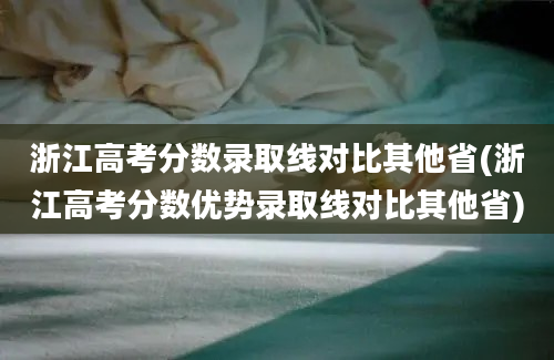 浙江高考分数录取线对比其他省(浙江高考分数优势录取线对比其他省)