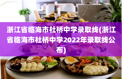 浙江省临海市杜桥中学录取线(浙江省临海市杜桥中学2022年录取线公布)