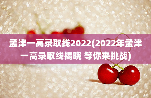 孟津一高录取线2022(2022年孟津一高录取线揭晓 等你来挑战)