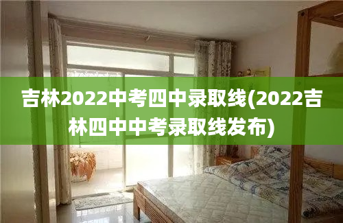 吉林2022中考四中录取线(2022吉林四中中考录取线发布)