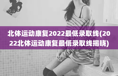 北体运动康复2022最低录取线(2022北体运动康复最低录取线揭晓)